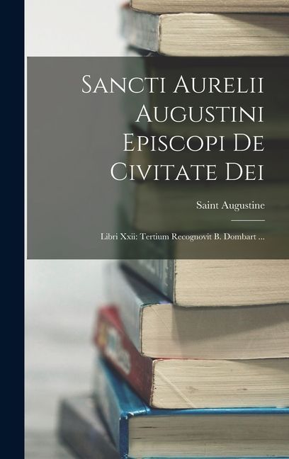 Sancti Aurelii Augustini Episcopi De Civitate Dei: Libri Xxii: Tertium Recognovit B. Dombart ...