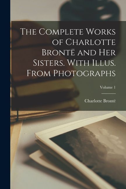 The Complete Works of Charlotte Brontë and her Sisters. With Illus. From Photographs; Volume 1