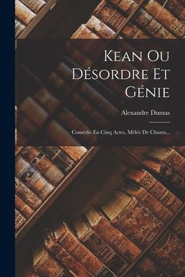 Kean Ou Désordre Et Génie: Comédie En Cinq Actes, Mêlée De Chants...