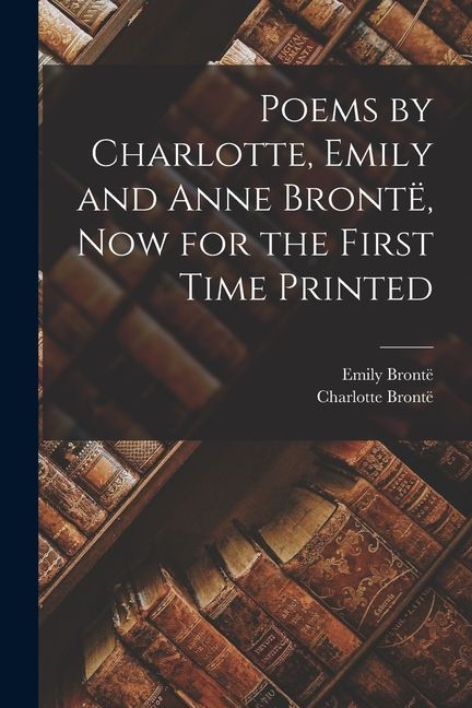 Poems by Charlotte, Emily and Anne Brontë, Now for the First Time Printed