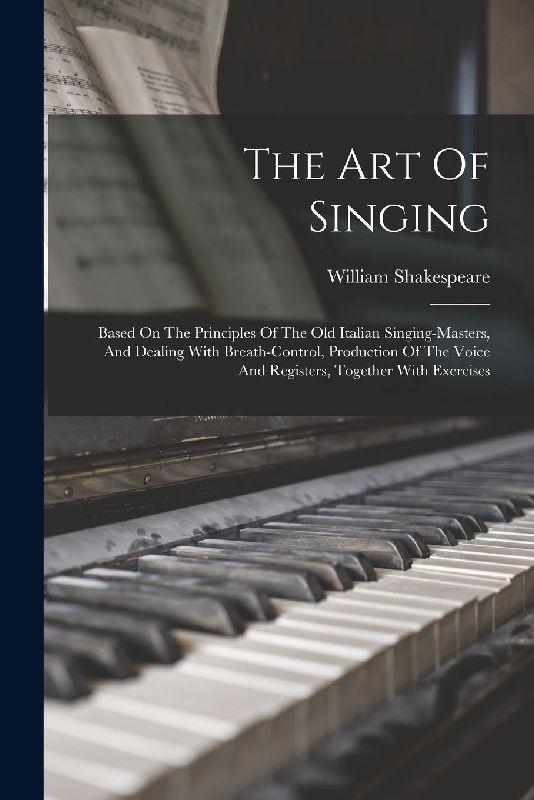 The Art Of Singing: Based On The Principles Of The Old Italian Singing-masters, And Dealing With Breath-control, Production Of The Voice A