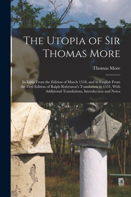 The Utopia of Sir Thomas More: In Latin From the Edition of March 1518, and in English From the First Edition of Ralph Robynson's Translation in 1551