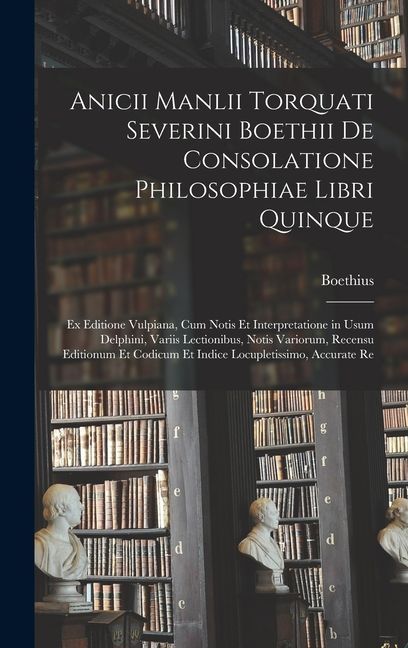 Anicii Manlii Torquati Severini Boethii De Consolatione Philosophiae Libri Quinque: Ex Editione Vulpiana, Cum Notis Et Interpretatione in Usum Delphin