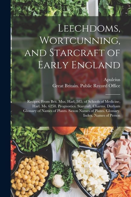 Leechdoms, Wortcunning, and Starcraft of Early England: Recipes, from Brit. Mus. Harl. 585. of Schools of Medicine, Harl. Ms. 6258. Prognostics. Starc