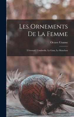 Les Ornements De La Femme: L'éventail, L'ombrelle, Le Gant, Le Manchon