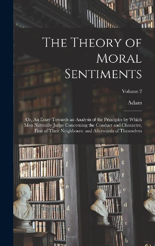 The Theory of Moral Sentiments; or, An Essay Towards an Analysis of the Principles by Which Men Naturally Judge Concerning the Conduct and Character, First of Their Neighbours, and Afterwards of Themselves; Volume 2