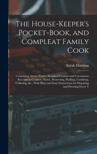 The House-Keeper's Pocket-Book, and Compleat Family Cook: Containing Above Twelve Hundred Curious and Uncommon Receipts in Cookery, Pastry, Preserving