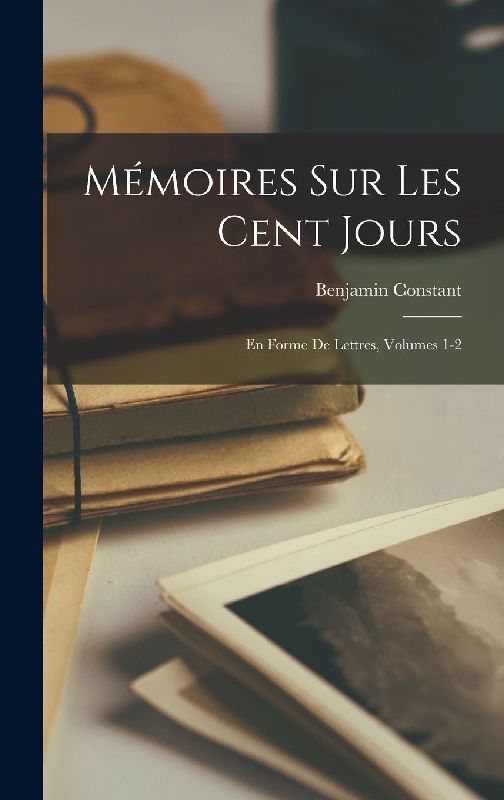 Mémoires Sur Les Cent Jours: En Forme De Lettres, Volumes 1-2