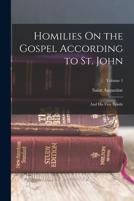 Homilies On the Gospel According to St. John: And His First Epistle; Volume 1