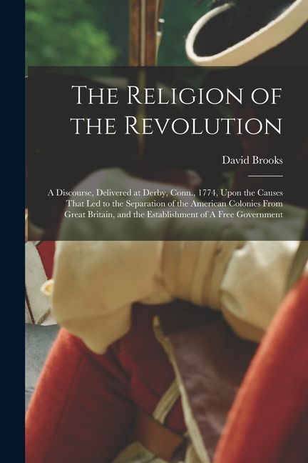 The Religion of the Revolution: A Discourse, Delivered at Derby, Conn., 1774, Upon the Causes That led to the Separation of the American Colonies From