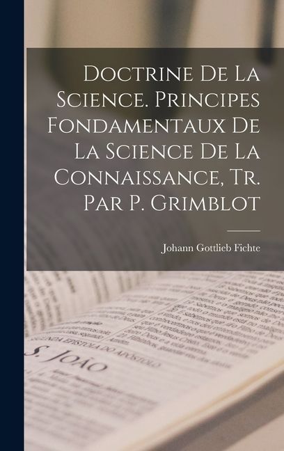 Doctrine De La Science. Principes Fondamentaux De La Science De La Connaissance, Tr. Par P. Grimblot