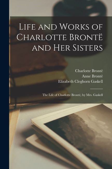 Life and Works of Charlotte Brontë and Her Sisters: The Life of Charlotte Brontë, by Mrs. Gaskell