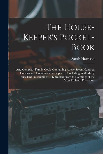 The House-Keeper's Pocket-Book: And Compleat Family Cook. Containing Above Seven Hundred Curious and Uncommon Receipts ... Concluding With Many Excell