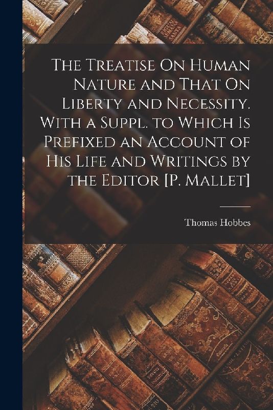 The Treatise On Human Nature and That On Liberty and Necessity. With a Suppl. to Which Is Prefixed an Account of His Life and Writings by the Editor [