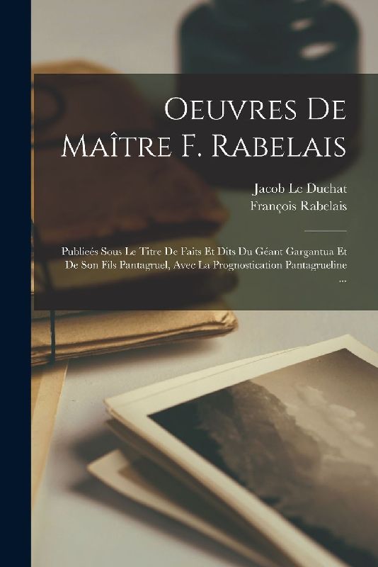 Oeuvres De Maître F. Rabelais: Publieés Sous Le Titre De Faits Et Dits Du Géant Gargantua Et De Son Fils Pantagruel, Avec La Prognostication Pantagru