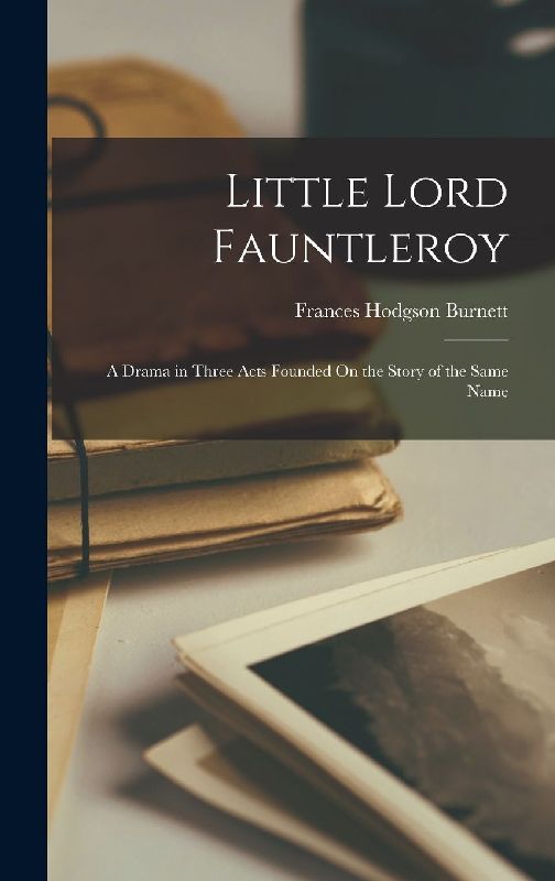 Little Lord Fauntleroy: A Drama in Three Acts Founded On the Story of the Same Name