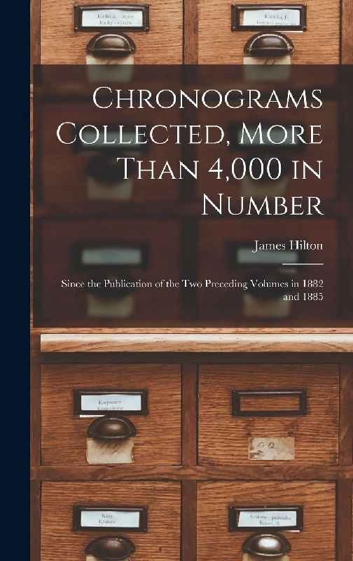 Chronograms Collected, More Than 4,000 in Number: Since the Publication of the two Preceding Volumes in 1882 and 1885