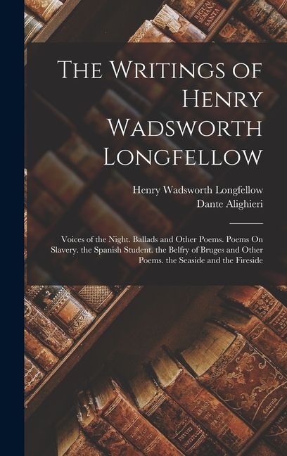 The Writings of Henry Wadsworth Longfellow: Voices of the Night. Ballads and Other Poems. Poems On Slavery. the Spanish Student. the Belfry of Bruges