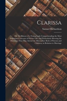 Clarissa: Or, the History of a Young Lady Comprehending the Most Important Concerns of Private Life; and Particularly Shewing th