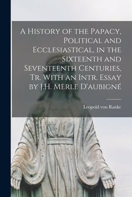A History of the Papacy, Political and Ecclesiastical, in the Sixteenth and Seventeenth Centuries, Tr. With an Intr. Essay by J.H. Merle D'aubigné