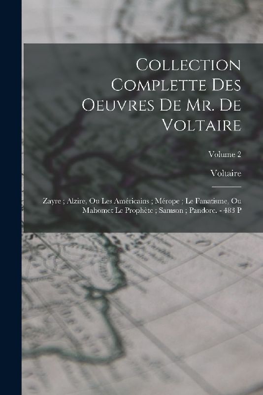 Collection Complette Des Oeuvres De Mr. De Voltaire: Zayre; Alzire, Ou Les Américains; Mérope; Le Fanatisme, Ou Mahomet Le Prophète; Samson; Pandore.