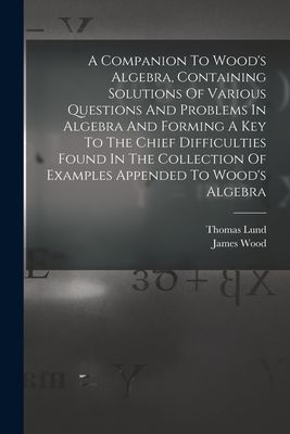 A Companion To Wood's Algebra, Containing Solutions Of Various Questions And Problems In Algebra And Forming A Key To The Chief Difficulties Found In