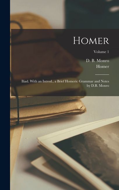 Homer: Iliad. With an Introd., a Brief Homeric Grammar and Notes by D.B. Monro; Volume 1