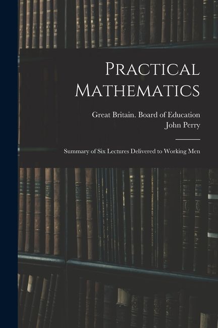 Practical Mathematics: Summary of Six Lectures Delivered to Working Men