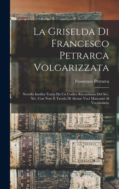 La Griselda Di Francesco Petrarca Volgarizzata: Novella Inedita Tratta Da Un Codice Riccardiano Del Sec. Xiv. Con Note E Tavola Di Alcune Voci Mancant
