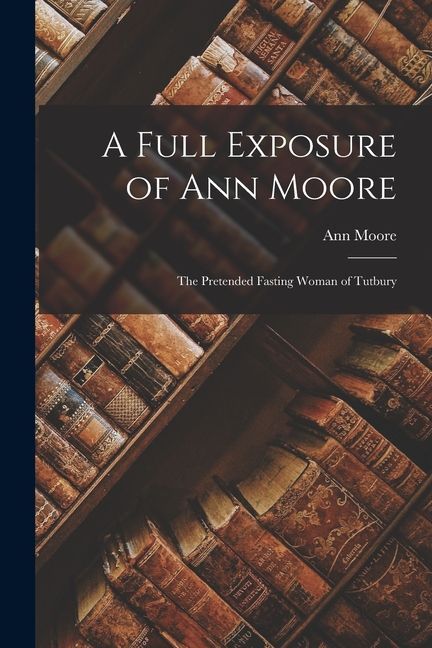 A Full Exposure of Ann Moore: The Pretended Fasting Woman of Tutbury