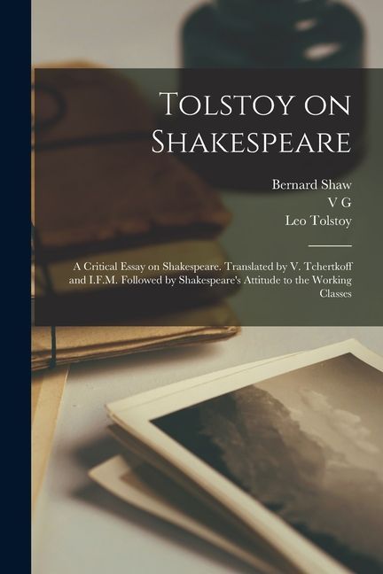 Tolstoy on Shakespeare; a Critical Essay on Shakespeare. Translated by V. Tchertkoff and I.F.M. Followed by Shakespeare's Attitude to the Working Clas