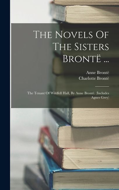 The Novels Of The Sisters Brontë ...: The Tenant Of Wildfell Hall, By Anne Brontë. (includes Agnes Grey)