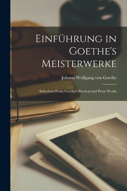 Einführung in Goethe's Meisterwerke: Selections From Goethe's Poetical and Prose Works