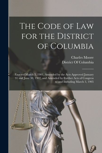 The Code of Law for the District of Columbia: Enacted March 3, 1901, Amended by the Acts Approved January 31 and June 30, 1902, and Amended by Further