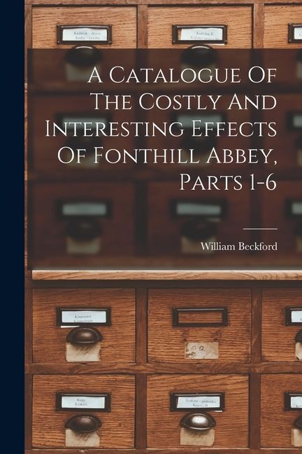 A Catalogue Of The Costly And Interesting Effects Of Fonthill Abbey, Parts 1-6