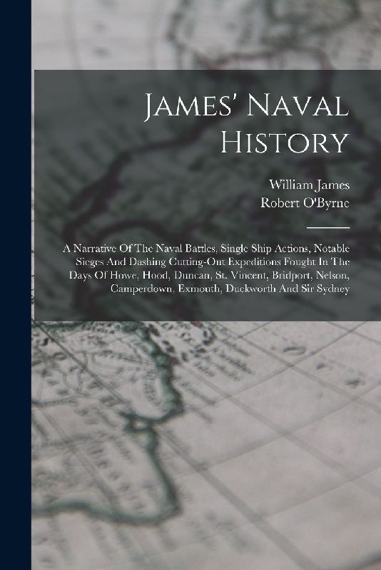 James' Naval History: A Narrative Of The Naval Battles, Single Ship Actions, Notable Sieges And Dashing Cutting-out Expeditions Fought In Th