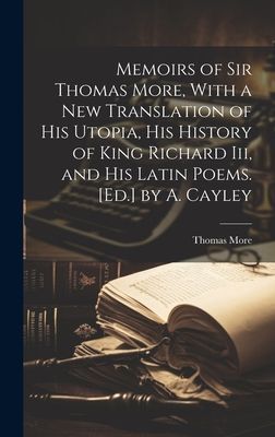 Memoirs of Sir Thomas More, With a New Translation of His Utopia, His History of King Richard Iii, and His Latin Poems. [Ed.] by A. Cayley