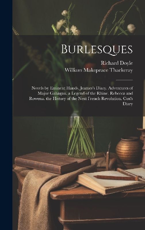 Burlesques: Novels by Eminent Hands. Jeames's Diary. Adventures of Major Gahagan. a Legend of the Rhine. Rebecca and Rowena. the H