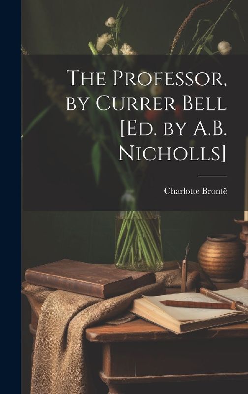 The Professor, by Currer Bell [Ed. by A.B. Nicholls]