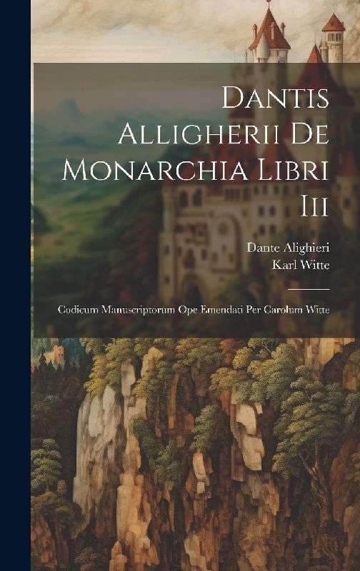 Dantis Alligherii De Monarchia Libri Iii: Codicum Manuscriptorum Ope Emendati Per Carolum Witte