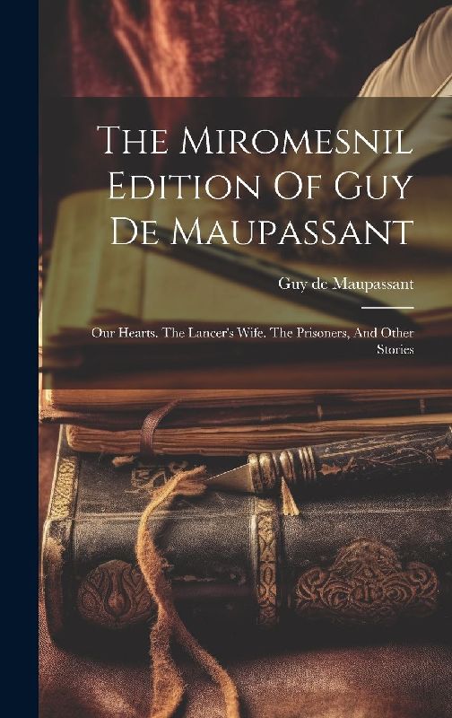 The Miromesnil Edition Of Guy De Maupassant: Our Hearts. The Lancer's Wife. The Prisoners, And Other Stories