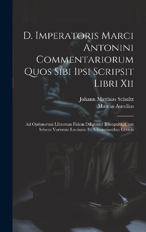 D. Imperatoris Marci Antonini Commentariorum Quos Sibi Ipsi Scripsit Libri Xii: Ad Optimorum Librorum Fidem Diligenter Recognita. Cum Selecta Varietat
