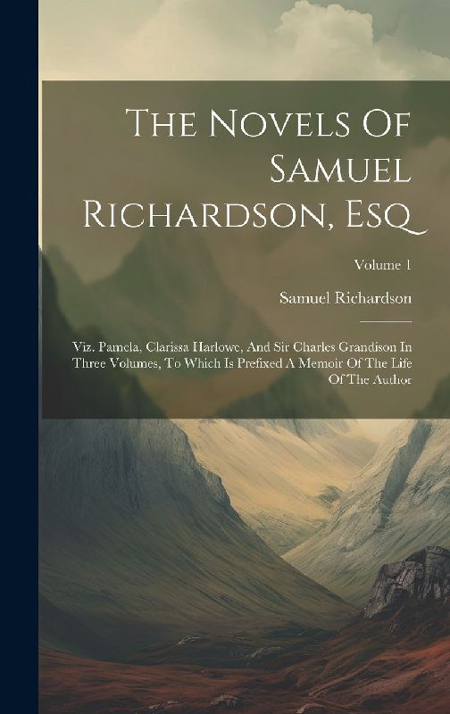 The Novels Of Samuel Richardson, Esq: Viz. Pamela, Clarissa Harlowe, And Sir Charles Grandison In Three Volumes, To Which Is Prefixed A Memoir Of The
