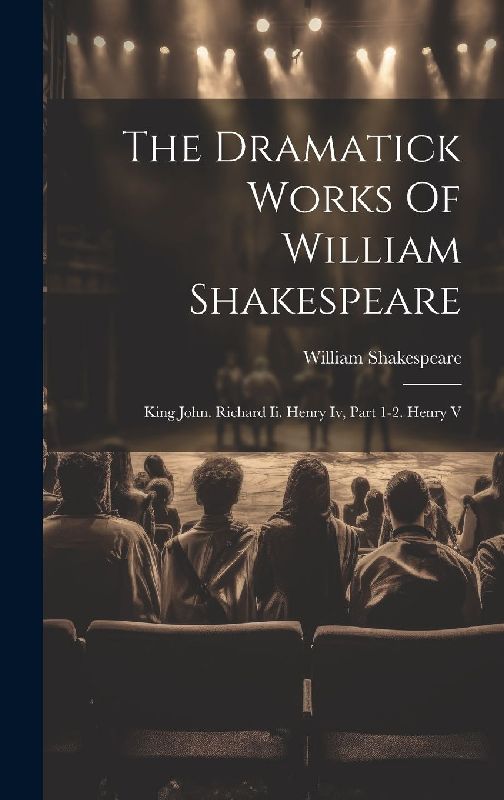 The Dramatick Works Of William Shakespeare: King John. Richard Ii. Henry Iv, Part 1-2. Henry V