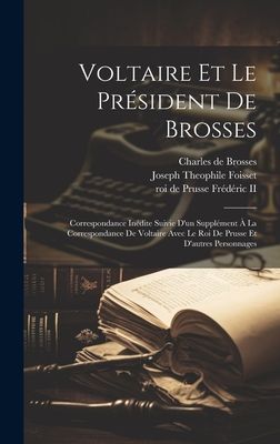 Voltaire Et Le Président De Brosses: Correspondance Inédite Suivie D'un Supplément À La Correspondance De Voltaire Avec Le Roi De Prusse Et D'autres P