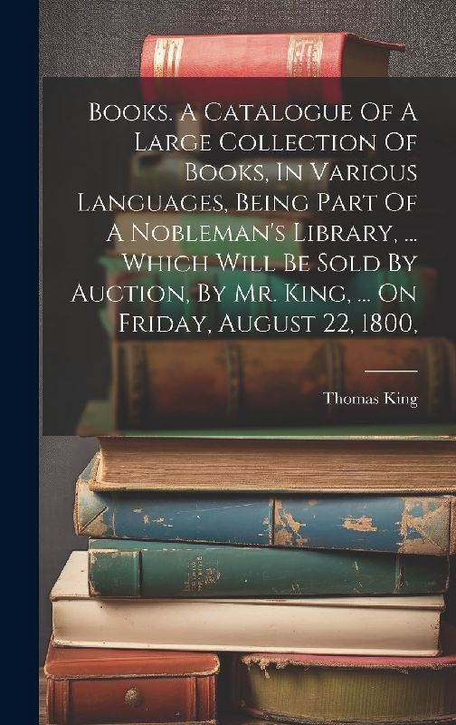 Books. A Catalogue Of A Large Collection Of Books, In Various Languages, Being Part Of A Nobleman's Library, ... Which Will Be Sold By Auction, By Mr.