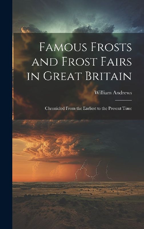 Famous Frosts and Frost Fairs in Great Britain: Chronicled From the Earliest to the Present Time