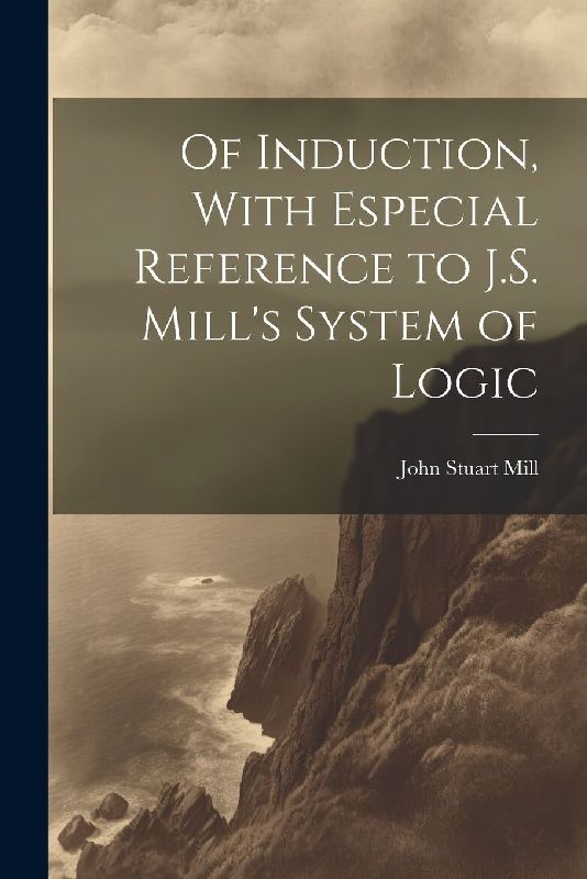 Of Induction, With Especial Reference to J.S. Mill's System of Logic