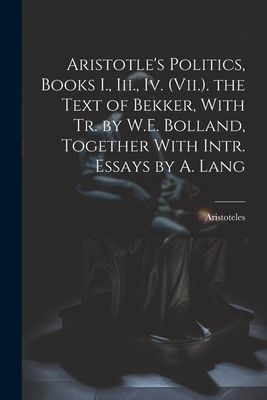 Aristotle's Politics, Books I., Iii., Iv. (Vii.). the Text of Bekker, With Tr. by W.E. Bolland, Together With Intr. Essays by A. Lang