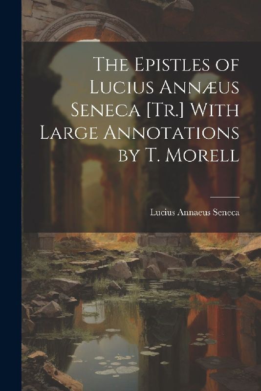 The Epistles of Lucius Annæus Seneca [Tr.] With Large Annotations by T. Morell